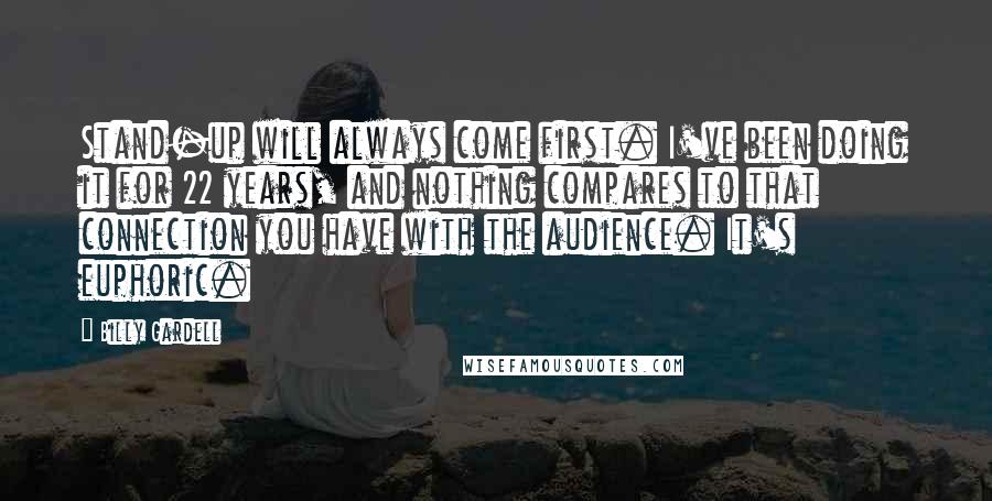 Billy Gardell Quotes: Stand-up will always come first. I've been doing it for 22 years, and nothing compares to that connection you have with the audience. It's euphoric.
