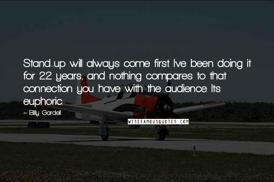 Billy Gardell Quotes: Stand-up will always come first. I've been doing it for 22 years, and nothing compares to that connection you have with the audience. It's euphoric.