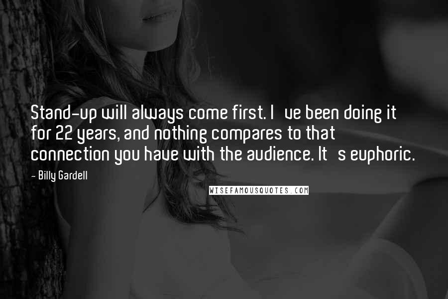 Billy Gardell Quotes: Stand-up will always come first. I've been doing it for 22 years, and nothing compares to that connection you have with the audience. It's euphoric.