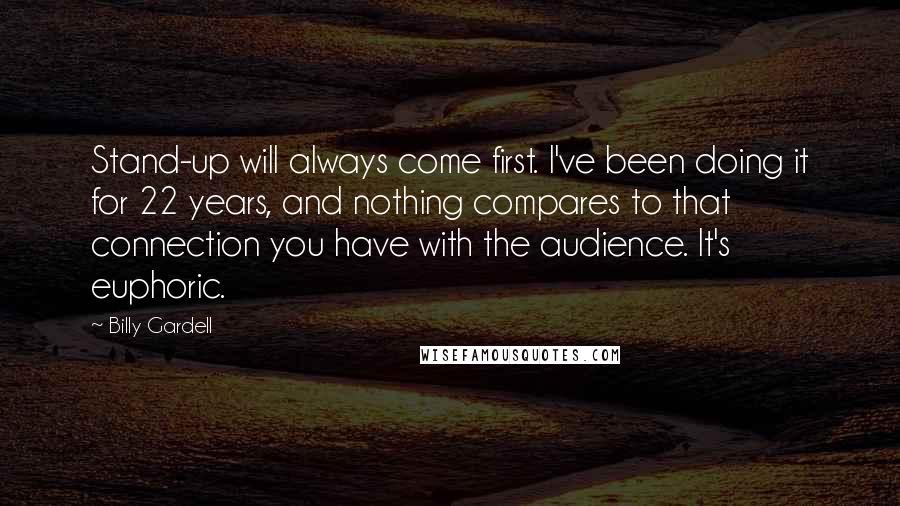 Billy Gardell Quotes: Stand-up will always come first. I've been doing it for 22 years, and nothing compares to that connection you have with the audience. It's euphoric.