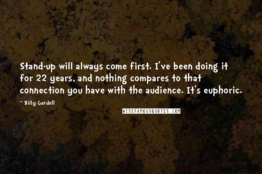 Billy Gardell Quotes: Stand-up will always come first. I've been doing it for 22 years, and nothing compares to that connection you have with the audience. It's euphoric.