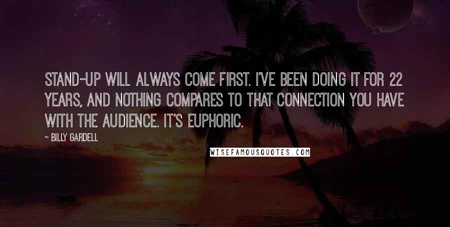 Billy Gardell Quotes: Stand-up will always come first. I've been doing it for 22 years, and nothing compares to that connection you have with the audience. It's euphoric.