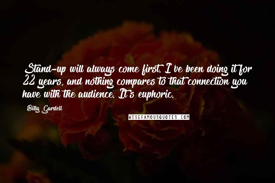 Billy Gardell Quotes: Stand-up will always come first. I've been doing it for 22 years, and nothing compares to that connection you have with the audience. It's euphoric.