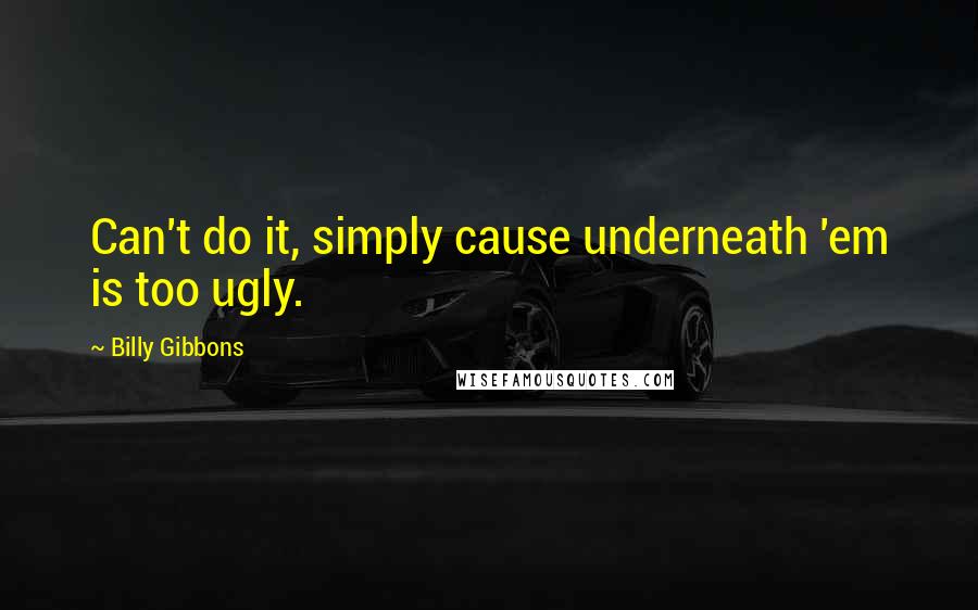 Billy Gibbons Quotes: Can't do it, simply cause underneath 'em is too ugly.