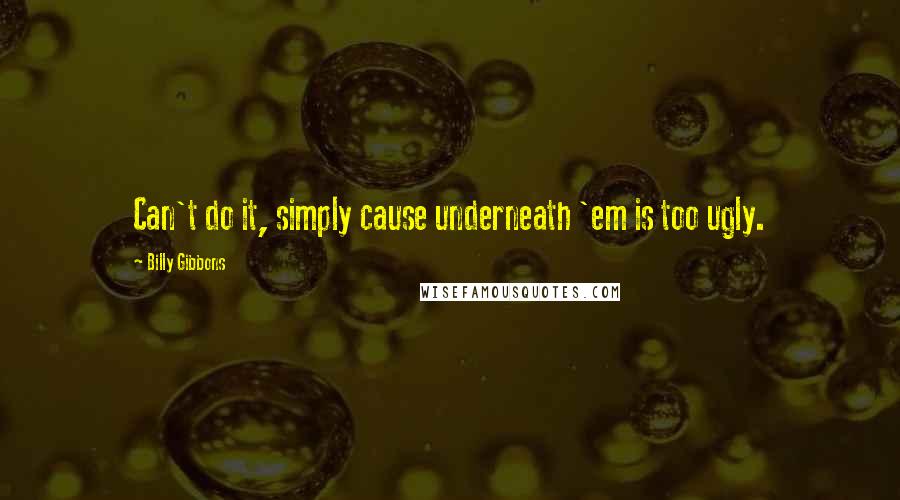 Billy Gibbons Quotes: Can't do it, simply cause underneath 'em is too ugly.