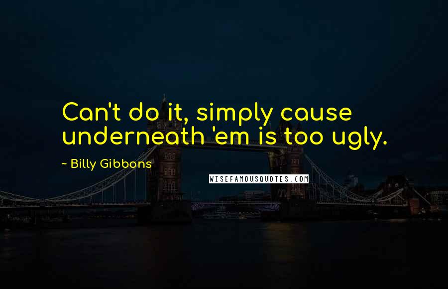 Billy Gibbons Quotes: Can't do it, simply cause underneath 'em is too ugly.