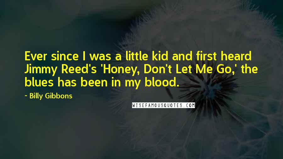 Billy Gibbons Quotes: Ever since I was a little kid and first heard Jimmy Reed's 'Honey, Don't Let Me Go,' the blues has been in my blood.