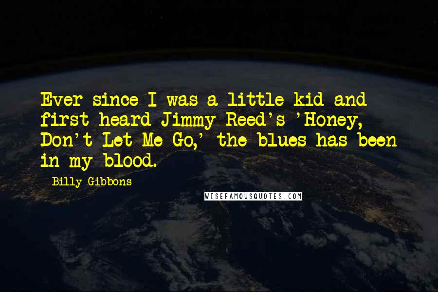 Billy Gibbons Quotes: Ever since I was a little kid and first heard Jimmy Reed's 'Honey, Don't Let Me Go,' the blues has been in my blood.