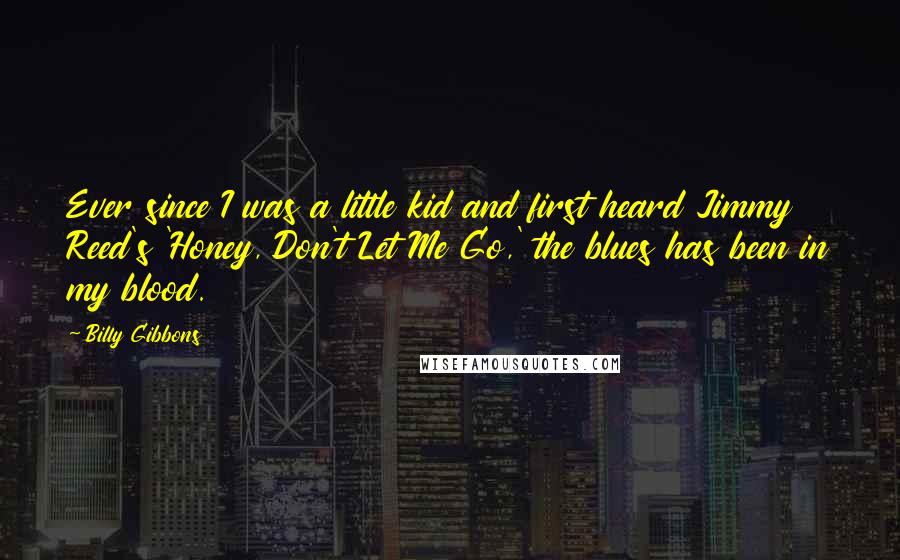 Billy Gibbons Quotes: Ever since I was a little kid and first heard Jimmy Reed's 'Honey, Don't Let Me Go,' the blues has been in my blood.