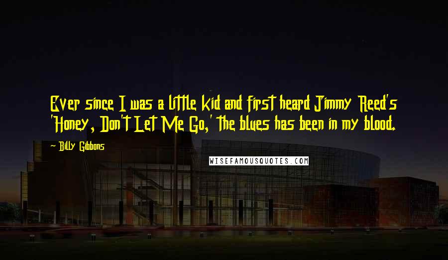 Billy Gibbons Quotes: Ever since I was a little kid and first heard Jimmy Reed's 'Honey, Don't Let Me Go,' the blues has been in my blood.