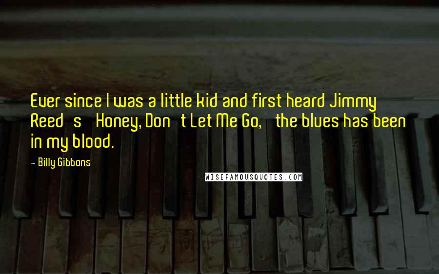 Billy Gibbons Quotes: Ever since I was a little kid and first heard Jimmy Reed's 'Honey, Don't Let Me Go,' the blues has been in my blood.