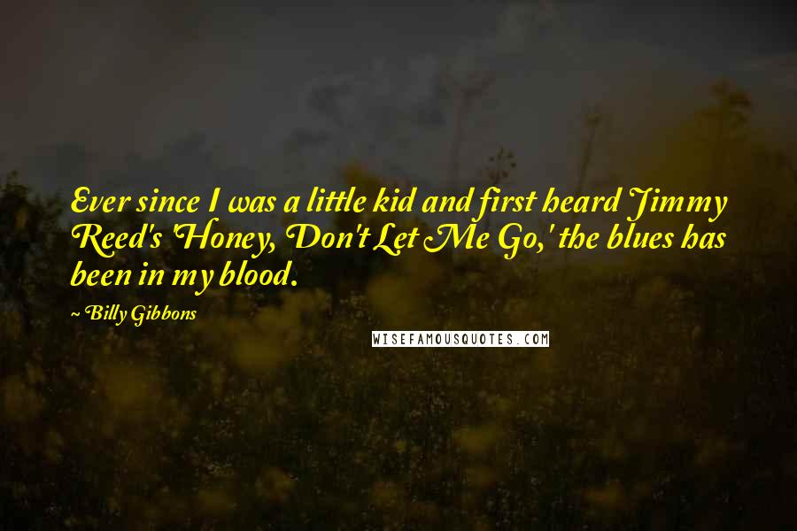 Billy Gibbons Quotes: Ever since I was a little kid and first heard Jimmy Reed's 'Honey, Don't Let Me Go,' the blues has been in my blood.