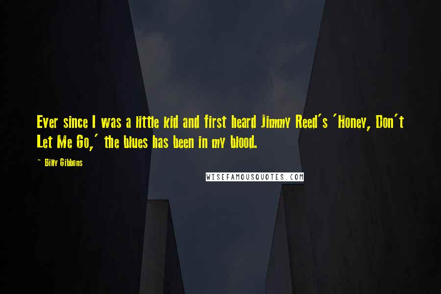 Billy Gibbons Quotes: Ever since I was a little kid and first heard Jimmy Reed's 'Honey, Don't Let Me Go,' the blues has been in my blood.