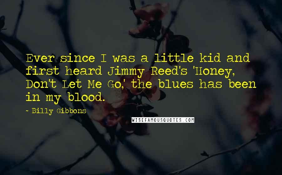 Billy Gibbons Quotes: Ever since I was a little kid and first heard Jimmy Reed's 'Honey, Don't Let Me Go,' the blues has been in my blood.