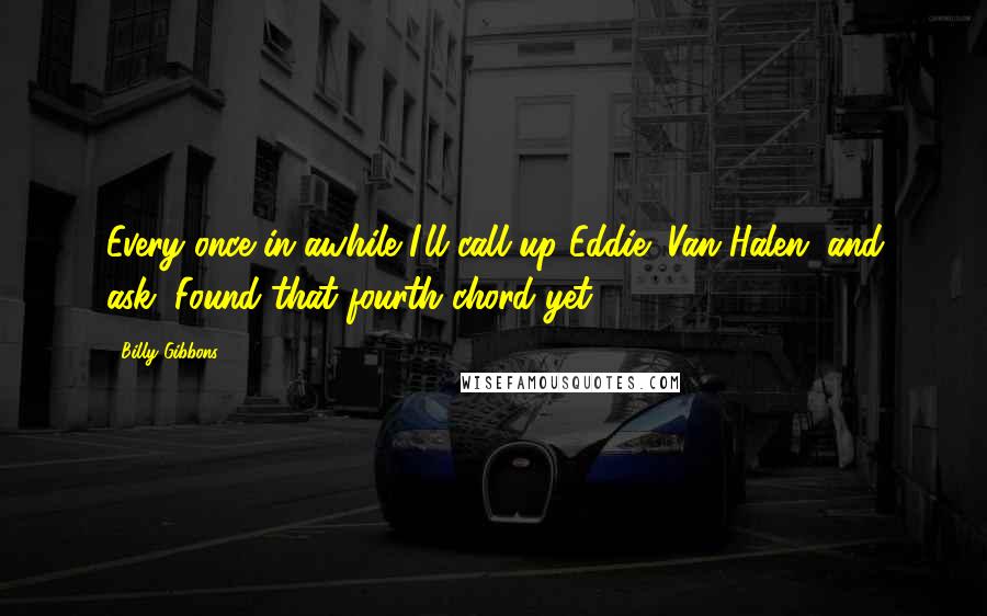 Billy Gibbons Quotes: Every once in awhile I'll call up Eddie (Van Halen) and ask, Found that fourth chord yet?