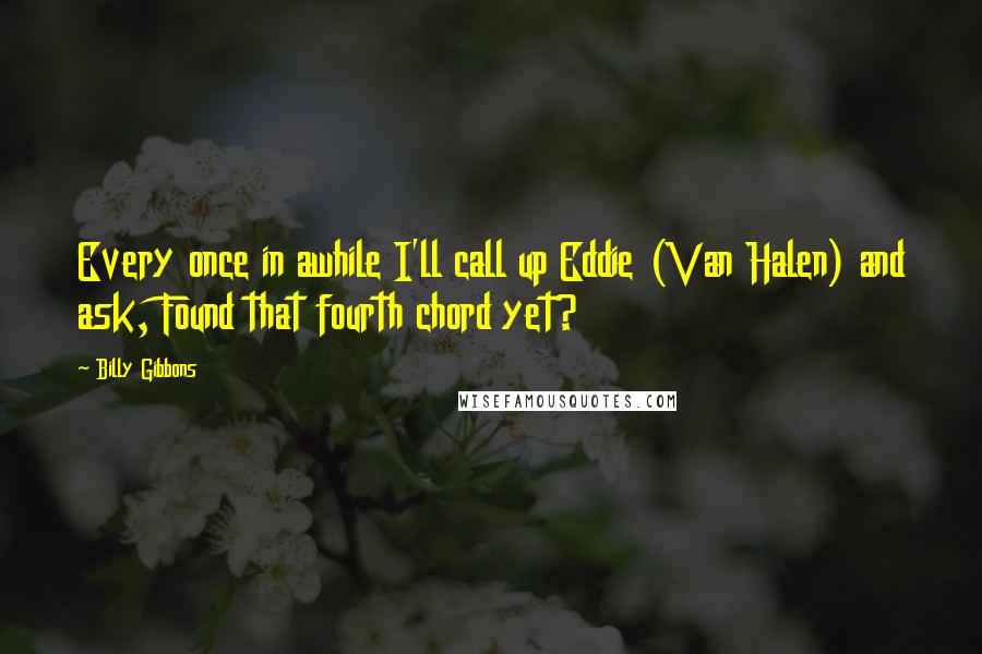 Billy Gibbons Quotes: Every once in awhile I'll call up Eddie (Van Halen) and ask, Found that fourth chord yet?