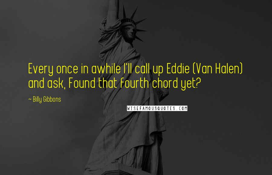 Billy Gibbons Quotes: Every once in awhile I'll call up Eddie (Van Halen) and ask, Found that fourth chord yet?