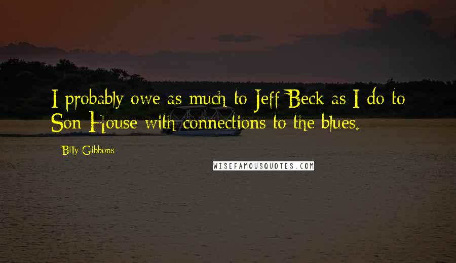 Billy Gibbons Quotes: I probably owe as much to Jeff Beck as I do to Son House with connections to the blues.