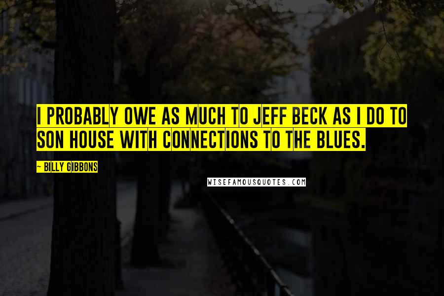 Billy Gibbons Quotes: I probably owe as much to Jeff Beck as I do to Son House with connections to the blues.