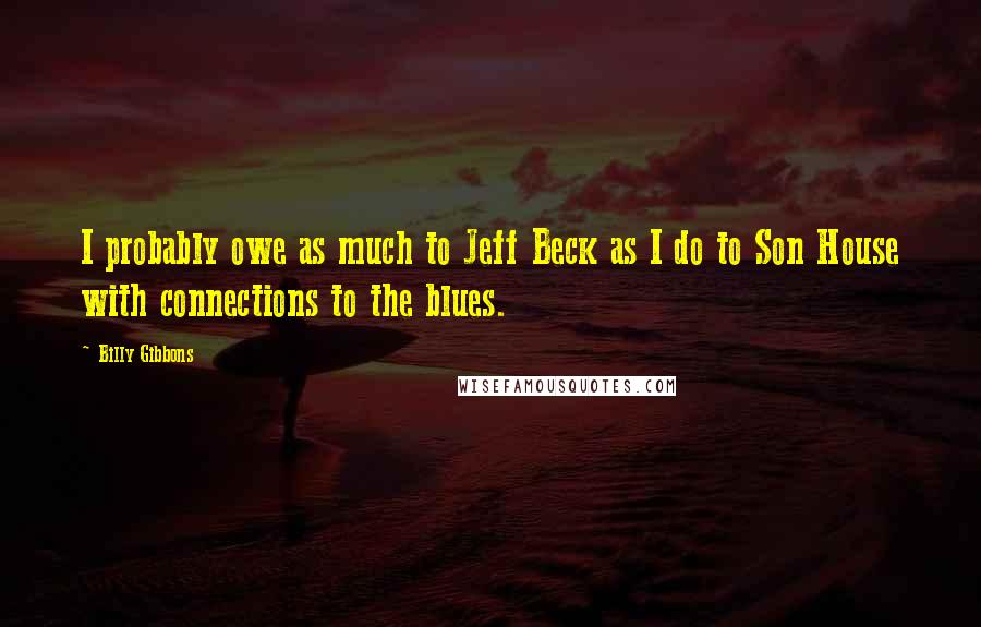 Billy Gibbons Quotes: I probably owe as much to Jeff Beck as I do to Son House with connections to the blues.