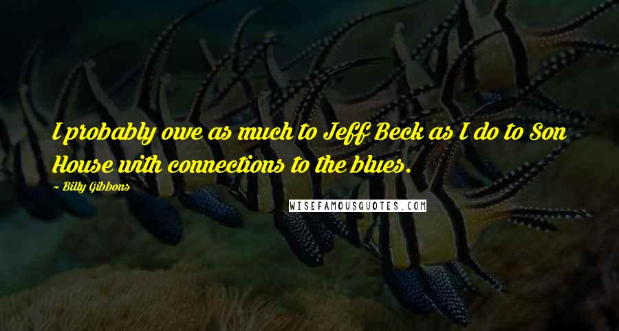 Billy Gibbons Quotes: I probably owe as much to Jeff Beck as I do to Son House with connections to the blues.