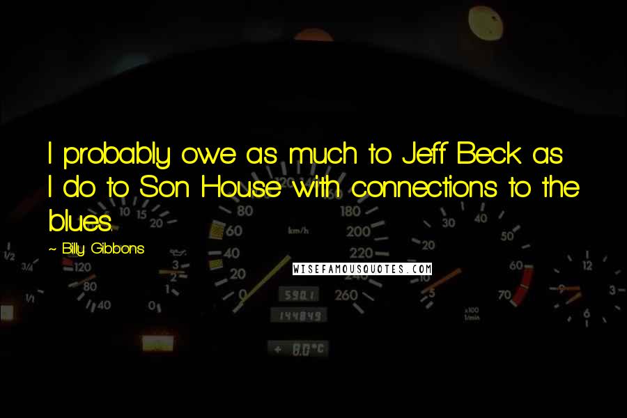 Billy Gibbons Quotes: I probably owe as much to Jeff Beck as I do to Son House with connections to the blues.