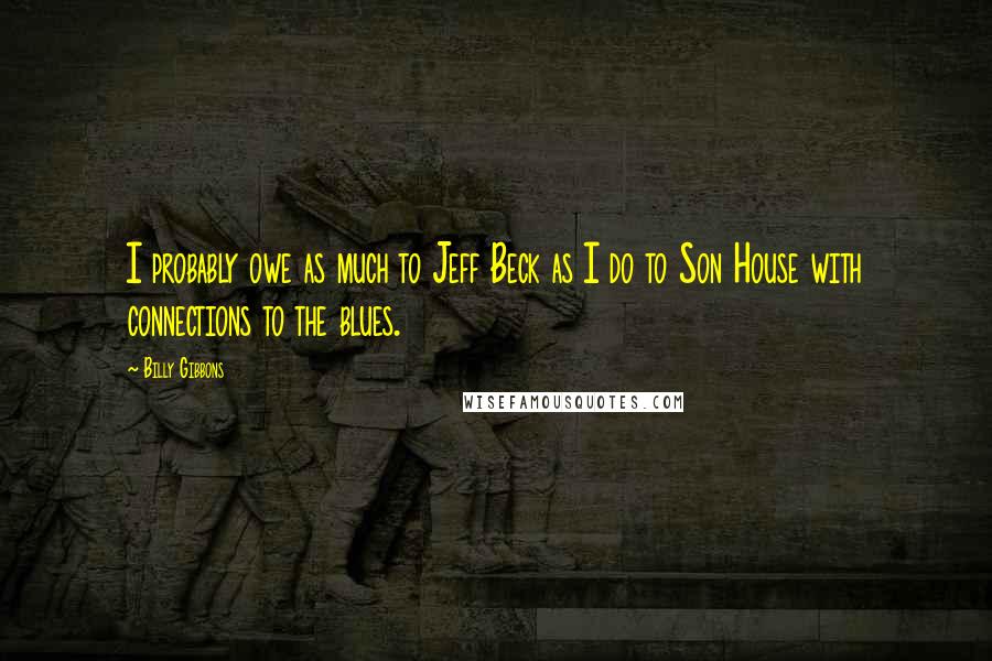 Billy Gibbons Quotes: I probably owe as much to Jeff Beck as I do to Son House with connections to the blues.