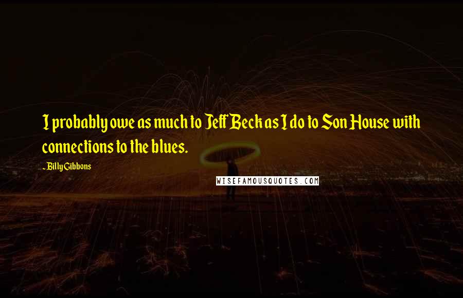 Billy Gibbons Quotes: I probably owe as much to Jeff Beck as I do to Son House with connections to the blues.
