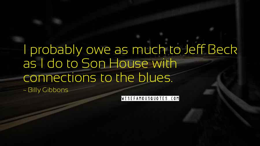 Billy Gibbons Quotes: I probably owe as much to Jeff Beck as I do to Son House with connections to the blues.