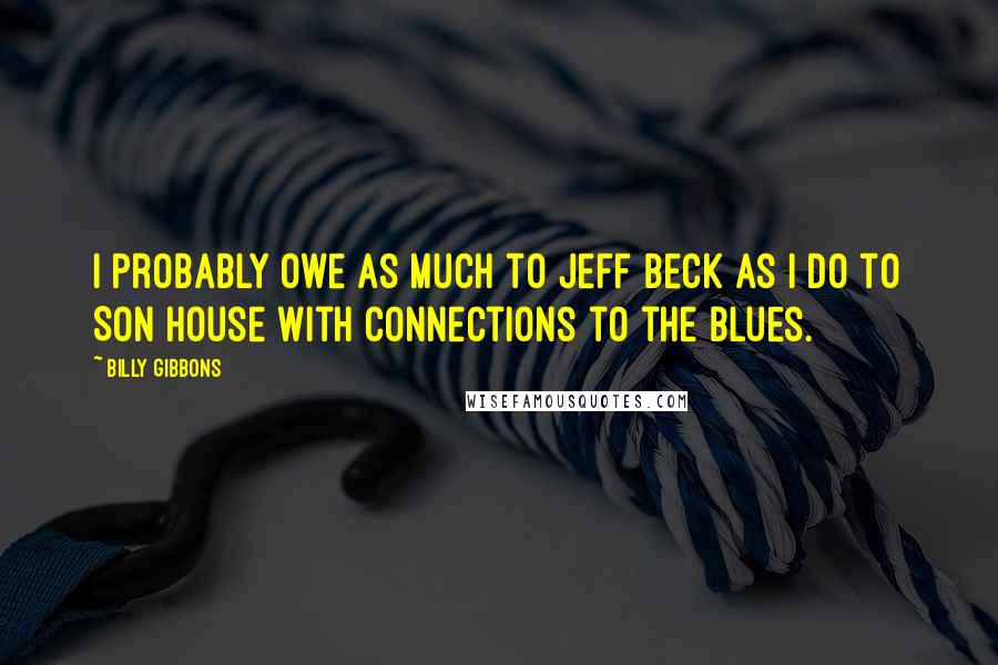 Billy Gibbons Quotes: I probably owe as much to Jeff Beck as I do to Son House with connections to the blues.