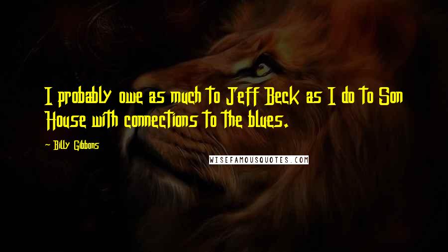 Billy Gibbons Quotes: I probably owe as much to Jeff Beck as I do to Son House with connections to the blues.