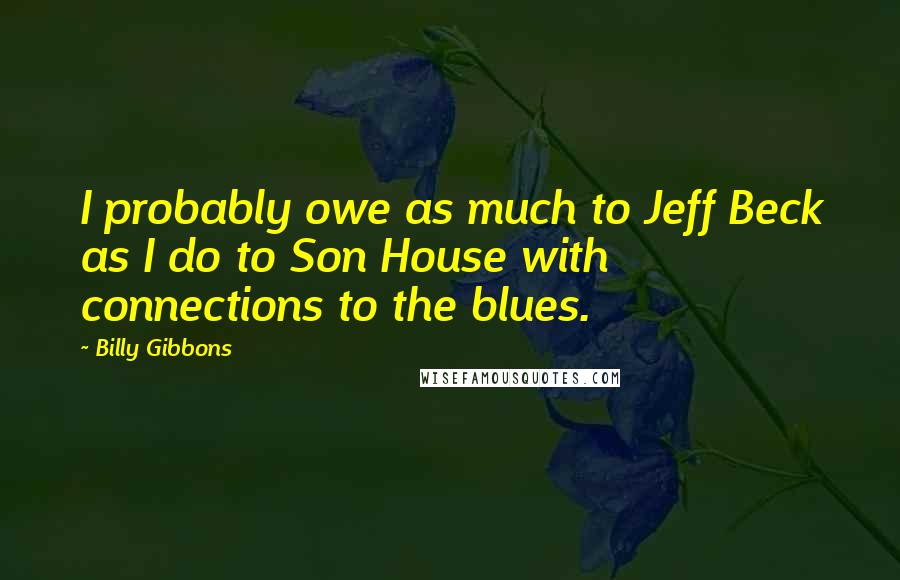Billy Gibbons Quotes: I probably owe as much to Jeff Beck as I do to Son House with connections to the blues.