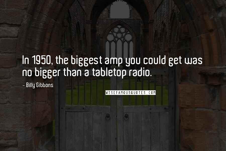 Billy Gibbons Quotes: In 1950, the biggest amp you could get was no bigger than a tabletop radio.