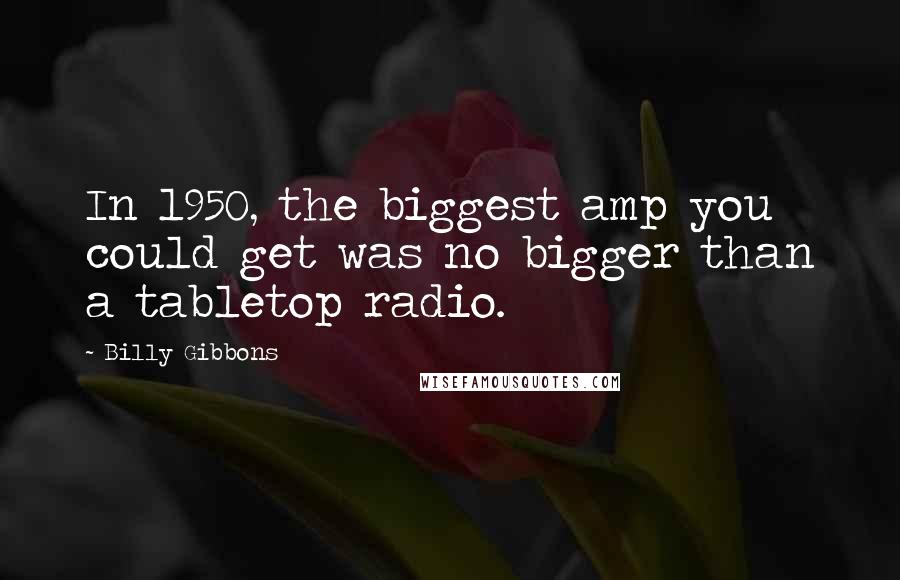 Billy Gibbons Quotes: In 1950, the biggest amp you could get was no bigger than a tabletop radio.