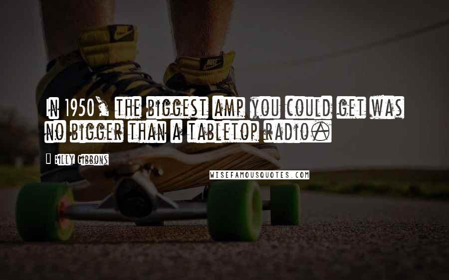 Billy Gibbons Quotes: In 1950, the biggest amp you could get was no bigger than a tabletop radio.