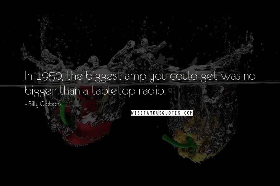 Billy Gibbons Quotes: In 1950, the biggest amp you could get was no bigger than a tabletop radio.