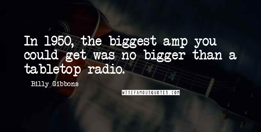 Billy Gibbons Quotes: In 1950, the biggest amp you could get was no bigger than a tabletop radio.