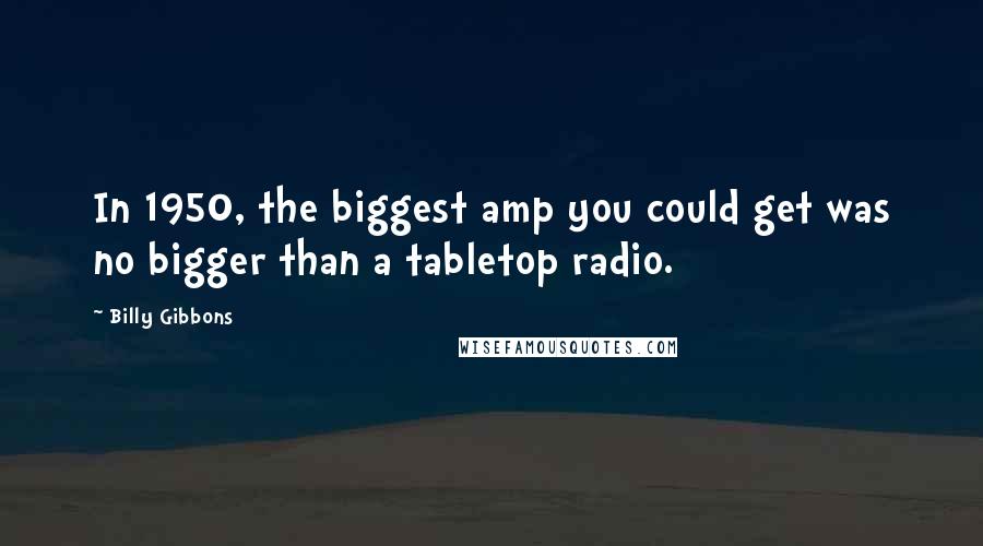 Billy Gibbons Quotes: In 1950, the biggest amp you could get was no bigger than a tabletop radio.