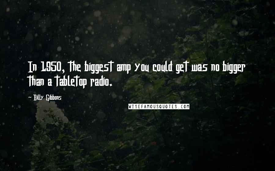 Billy Gibbons Quotes: In 1950, the biggest amp you could get was no bigger than a tabletop radio.
