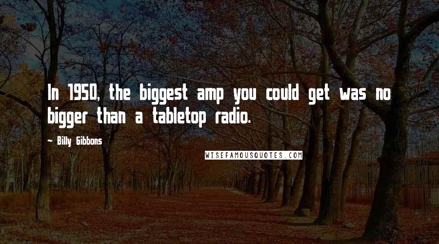 Billy Gibbons Quotes: In 1950, the biggest amp you could get was no bigger than a tabletop radio.