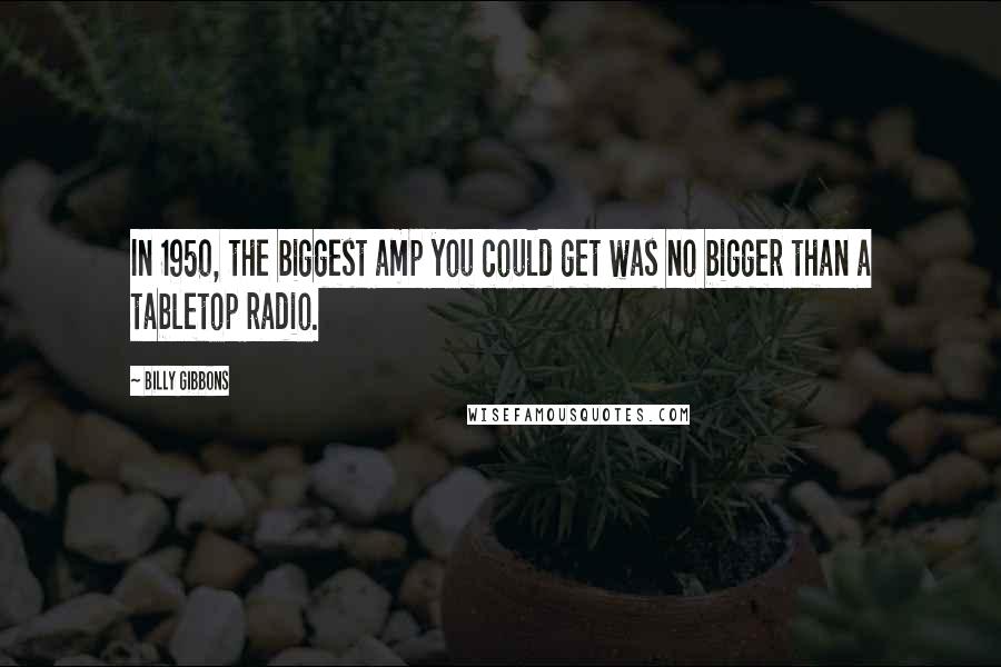 Billy Gibbons Quotes: In 1950, the biggest amp you could get was no bigger than a tabletop radio.