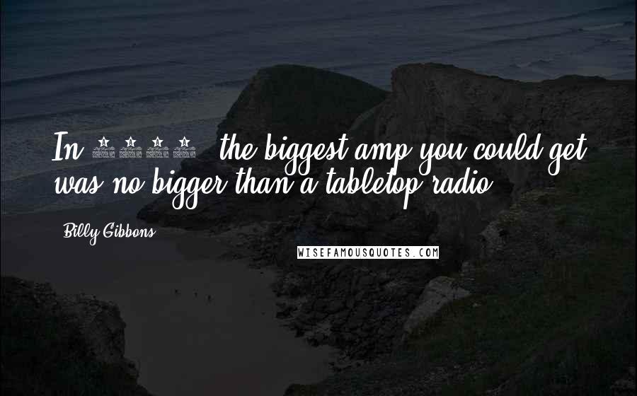 Billy Gibbons Quotes: In 1950, the biggest amp you could get was no bigger than a tabletop radio.