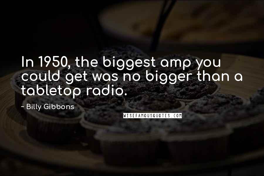 Billy Gibbons Quotes: In 1950, the biggest amp you could get was no bigger than a tabletop radio.
