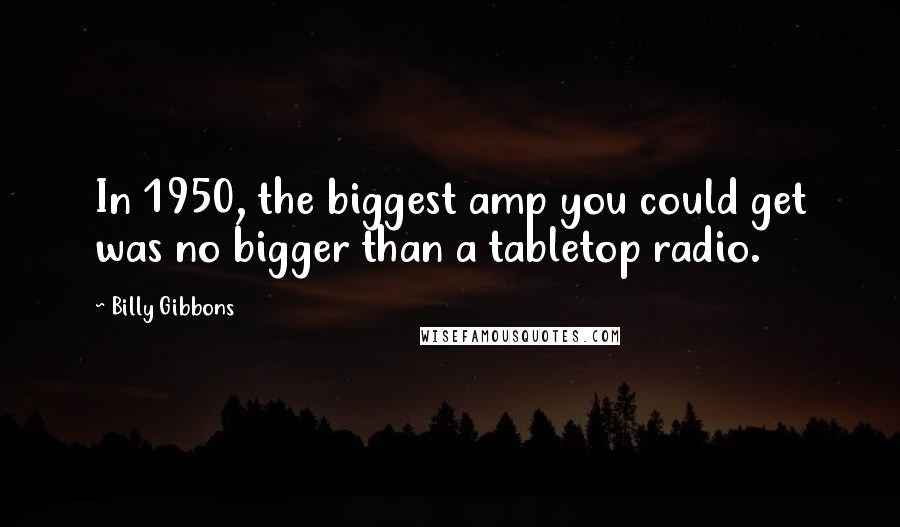 Billy Gibbons Quotes: In 1950, the biggest amp you could get was no bigger than a tabletop radio.