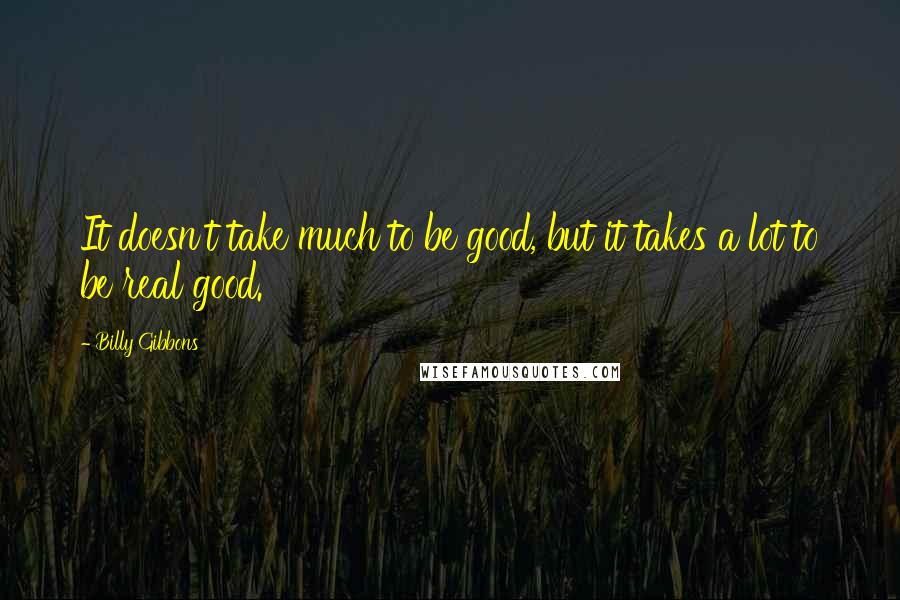 Billy Gibbons Quotes: It doesn't take much to be good, but it takes a lot to be real good.
