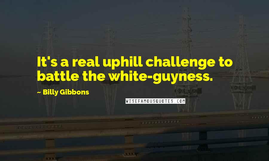 Billy Gibbons Quotes: It's a real uphill challenge to battle the white-guyness.