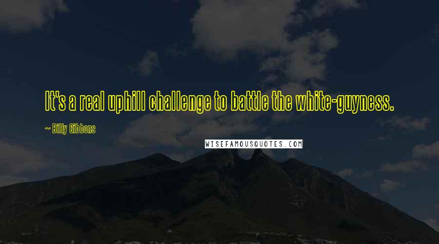 Billy Gibbons Quotes: It's a real uphill challenge to battle the white-guyness.