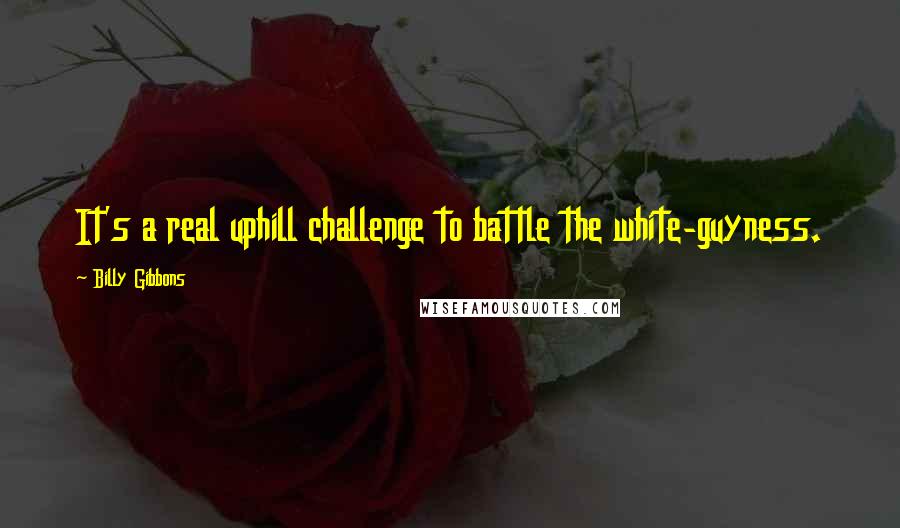 Billy Gibbons Quotes: It's a real uphill challenge to battle the white-guyness.