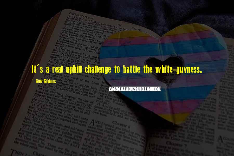 Billy Gibbons Quotes: It's a real uphill challenge to battle the white-guyness.