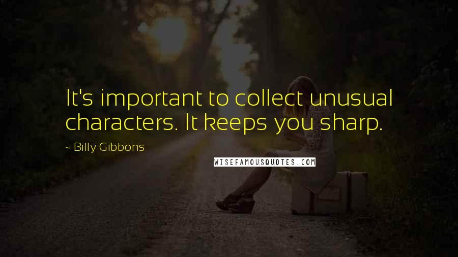 Billy Gibbons Quotes: It's important to collect unusual characters. It keeps you sharp.